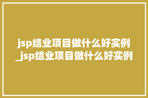 jsp结业项目做什么好实例_jsp结业项目做什么好实例讲解 第1张 jsp结业项目做什么好实例_jsp结业项目做什么好实例讲解 第1张