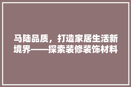 马陆品质，打造家居生活新境界——探索装修装饰材料之奥秘