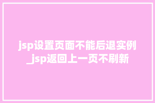 jsp设置页面不能后退实例_jsp返回上一页不刷新