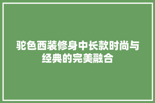 驼色西装修身中长款时尚与经典的完美融合