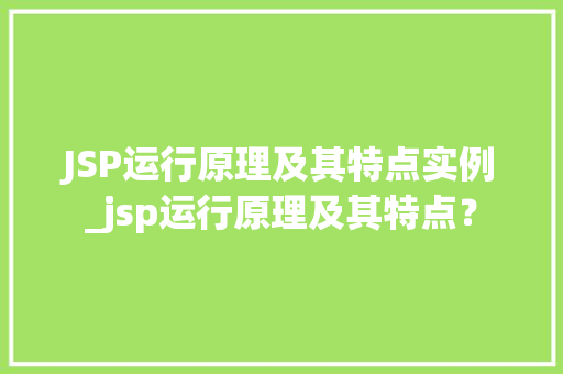 JSP运行原理及其特点实例_jsp运行原理及其特点？