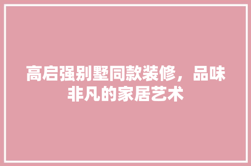 高启强别墅同款装修，品味非凡的家居艺术