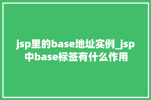 jsp里的base地址实例_jsp中base标签有什么作用