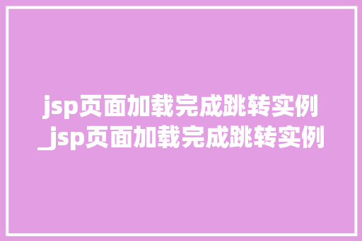 jsp页面加载完成跳转实例_jsp页面加载完成跳转实例怎么办  第1张 jsp页面加载完成跳转实例_jsp页面加载完成跳转实例怎么办  第1张