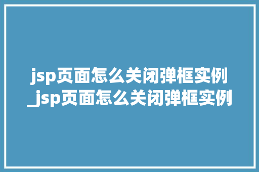 jsp页面怎么关闭弹框实例_jsp页面怎么关闭弹框实例提示