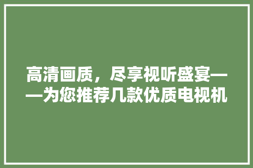 高清画质，尽享视听盛宴——为您推荐几款优质电视机高清线