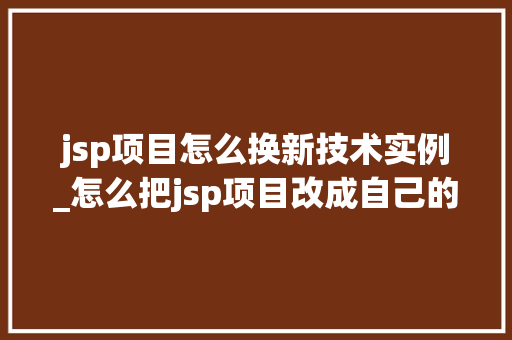 jsp项目怎么换新技术实例_怎么把jsp项目改成自己的