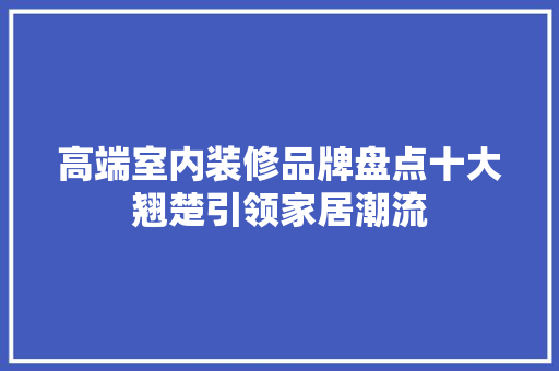 高端室内装修品牌盘点十大翘楚引领家居潮流