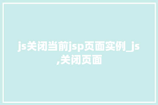 js关闭当前jsp页面实例_js,关闭页面