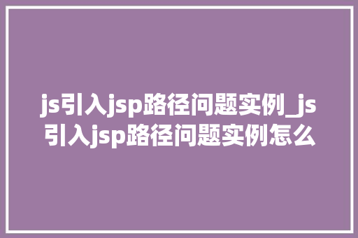 js引入jsp路径问题实例_js引入jsp路径问题实例怎么写  第1张 js引入jsp路径问题实例_js引入jsp路径问题实例怎么写  第1张