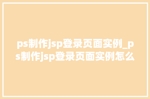 ps制作jsp登录页面实例_ps制作jsp登录页面实例怎么做