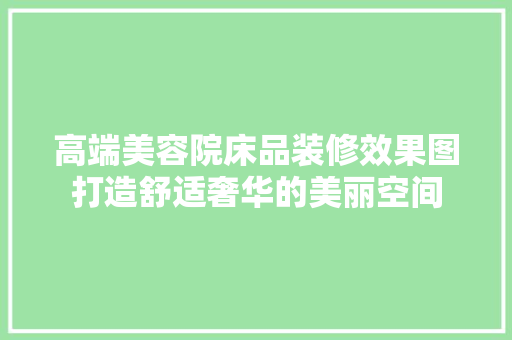 高端美容院床品装修效果图打造舒适奢华的美丽空间
