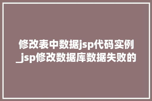 修改表中数据jsp代码实例_jsp修改数据库数据失败的原因  第1张