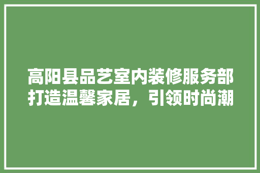 高阳县品艺室内装修服务部打造温馨家居，引领时尚潮流