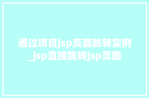 通过项目jsp页面跳转实例_jsp直接跳转jsp页面