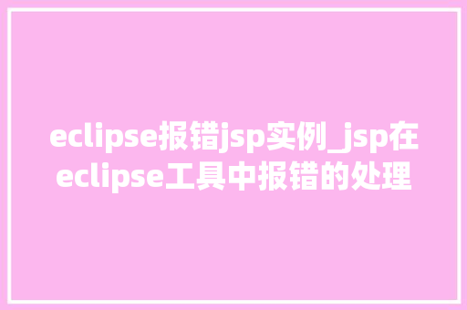 eclipse报错jsp实例_jsp在eclipse工具中报错的处理步骤