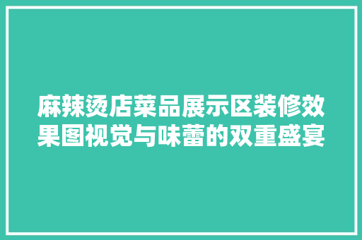 麻辣烫店菜品展示区装修效果图视觉与味蕾的双重盛宴