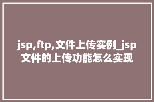 jsp,ftp,文件上传实例_jsp文件的上传功能怎么实现