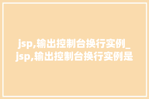 jsp,输出控制台换行实例_jsp,输出控制台换行实例是什么