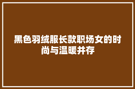 黑色羽绒服长款职场女的时尚与温暖并存