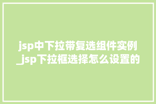 jsp中下拉带复选组件实例_jsp下拉框选择怎么设置的