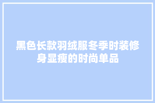 黑色长款羽绒服冬季时装修身显瘦的时尚单品