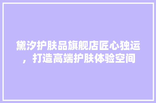 黛汐护肤品旗舰店匠心独运，打造高端护肤体验空间