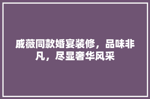 戚薇同款婚宴装修，品味非凡，尽显奢华风采