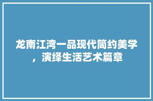 龙南江湾一品现代简约美学，演绎生活艺术篇章
