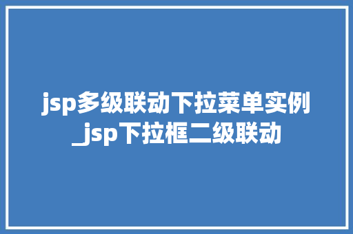jsp多级联动下拉菜单实例_jsp下拉框二级联动