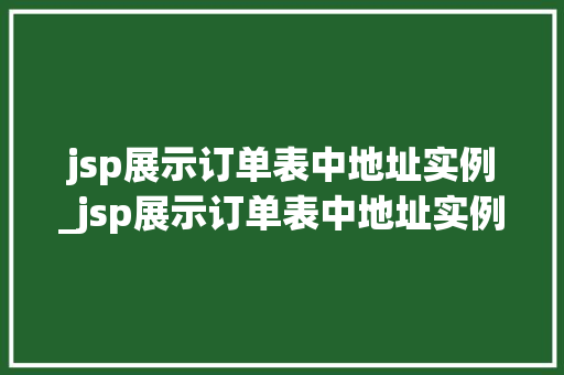 jsp展示订单表中地址实例_jsp展示订单表中地址实例是什么