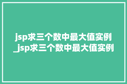 jsp求三个数中最大值实例_jsp求三个数中最大值实例怎么写