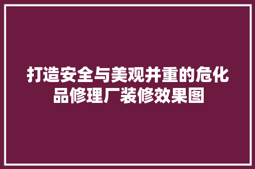 打造安全与美观并重的危化品修理厂装修效果图