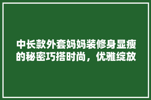中长款外套妈妈装修身显瘦的秘密巧搭时尚，优雅绽放