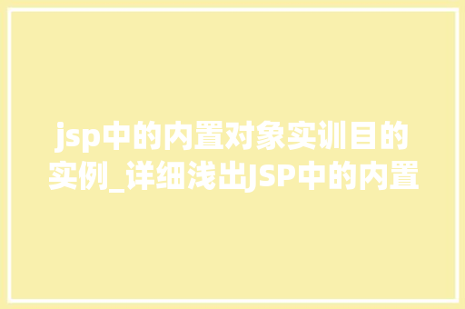 jsp中的内置对象实训目的实例_详细浅出JSP中的内置对象实训目的与实例