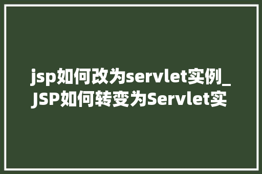 jsp如何改为servlet实例_JSP如何转变为Servlet实例详细指南与最佳方法 第1张 jsp如何改为servlet实例_JSP如何转变为Servlet实例详细指南与最佳方法 第1张