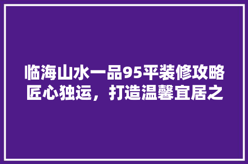 临海山水一品95平装修攻略匠心独运，打造温馨宜居之家