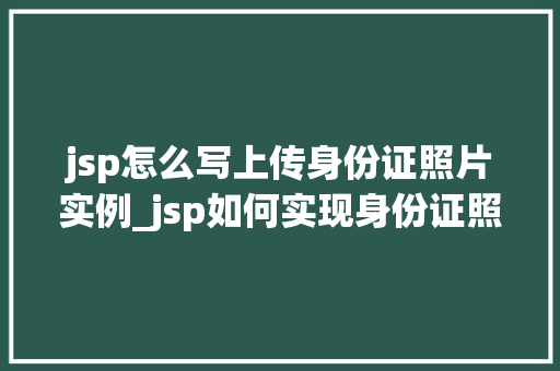 jsp怎么写上传身份证照片实例_jsp如何实现身份证照片上传一步步操作指南
