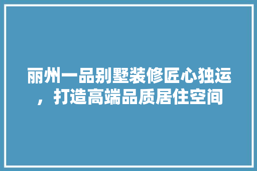 丽州一品别墅装修匠心独运，打造高端品质居住空间  第1张