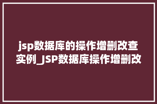 jsp数据库的操作增删改查实例_JSP数据库操作增删改查实例详解实战演练，助你掌握核心技术