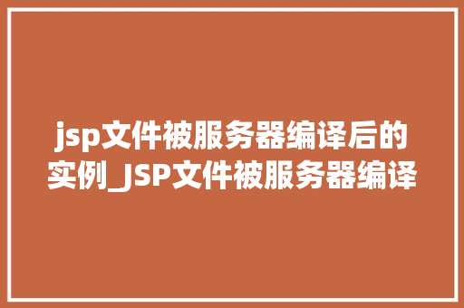 jsp文件被服务器编译后的实例_JSP文件被服务器编译后的实例从源码到执行全过程