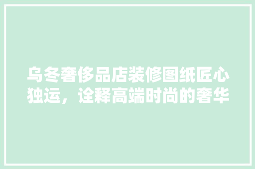 乌冬奢侈品店装修图纸匠心独运，诠释高端时尚的奢华空间