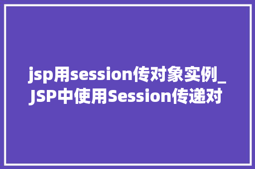 jsp用session传对象实例_JSP中使用Session传递对象实例的详解与应用