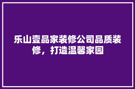 乐山壹品家装修公司品质装修，打造温馨家园