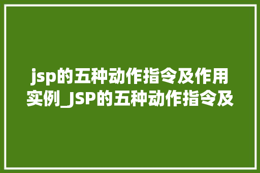 jsp的五种动作指令及作用实例_JSP的五种动作指令及作用实例详解