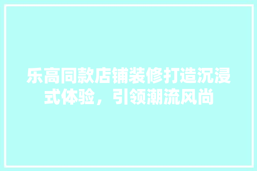 乐高同款店铺装修打造沉浸式体验，引领潮流风尚