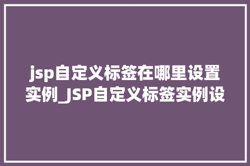 jsp自定义标签在哪里设置实例_JSP自定义标签实例设置详解如何打造专属标签库