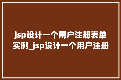 jsp设计一个用户注册表单实例_jsp设计一个用户注册表单实例从零开始构建高效的用户注册系统