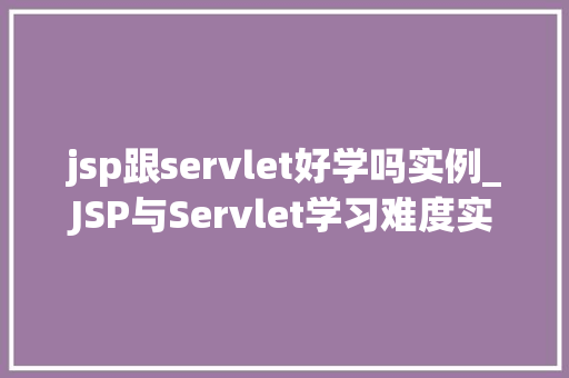 jsp跟servlet好学吗实例_JSP与Servlet学习难度实例与学习建议