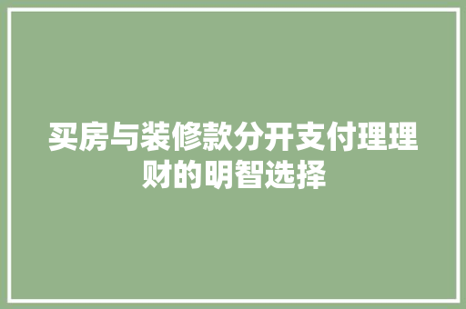 买房与装修款分开支付理理财的明智选择